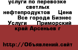 услуги по перевозке светлых нефтепродуктов  › Цена ­ 30 - Все города Бизнес » Услуги   . Приморский край,Арсеньев г.